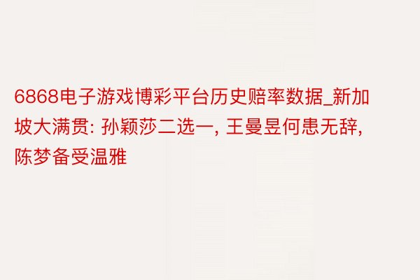 6868电子游戏博彩平台历史赔率数据_新加坡大满贯: 孙颖莎二选一, 王曼昱何患无辞, 陈梦备受温雅