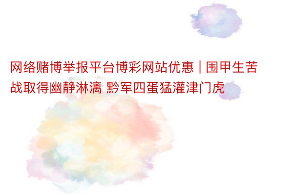 网络赌博举报平台博彩网站优惠 | 围甲生苦战取得幽静淋漓 黔军四蛋猛灌津门虎
