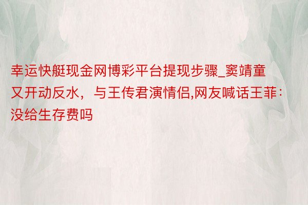 幸运快艇现金网博彩平台提现步骤_窦靖童又开动反水，与王传君演情侣,网友喊话王菲：没给生存费吗