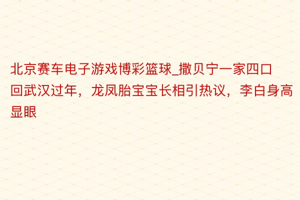北京赛车电子游戏博彩篮球_撒贝宁一家四口回武汉过年，龙凤胎宝宝长相引热议，李白身高显眼