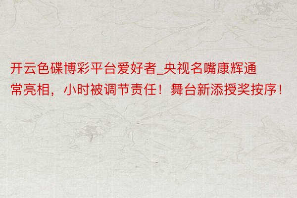 开云色碟博彩平台爱好者_央视名嘴康辉通常亮相，小时被调节责任！舞台新添授奖按序！