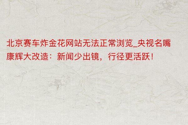 北京赛车炸金花网站无法正常浏览_央视名嘴康辉大改造：新闻少出镜，行径更活跃！