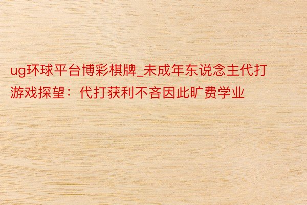 ug环球平台博彩棋牌_未成年东说念主代打游戏探望：代打获利不吝因此旷费学业