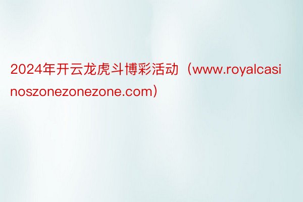 2024年开云龙虎斗博彩活动（www.royalcasinoszonezonezone.com）
