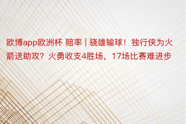 欧博app欧洲杯 赔率 | 骁雄输球！独行侠为火箭送助攻？火勇收支4胜场，17场比赛难进步