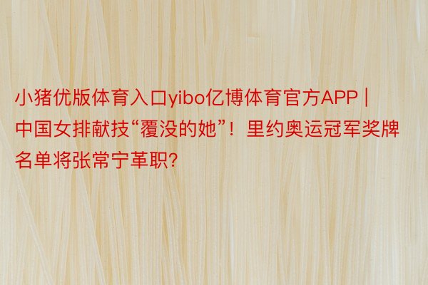 小猪优版体育入口yibo亿博体育官方APP | 中国女排献技“覆没的她”！里约奥运冠军奖牌名单将张常宁革职？