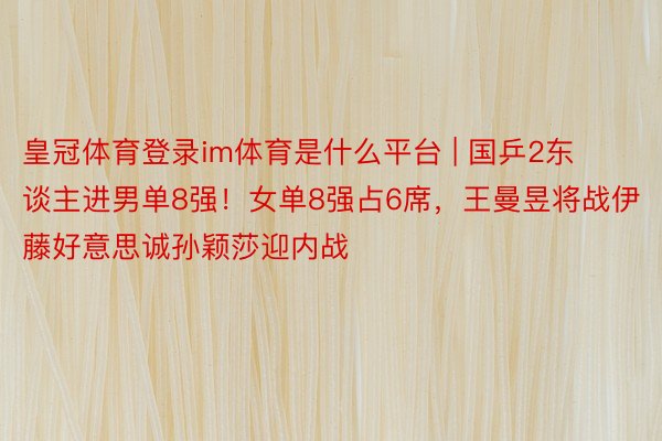 皇冠体育登录im体育是什么平台 | 国乒2东谈主进男单8强！女单8强占6席，王曼昱将战伊藤好意思诚孙颖莎迎内战