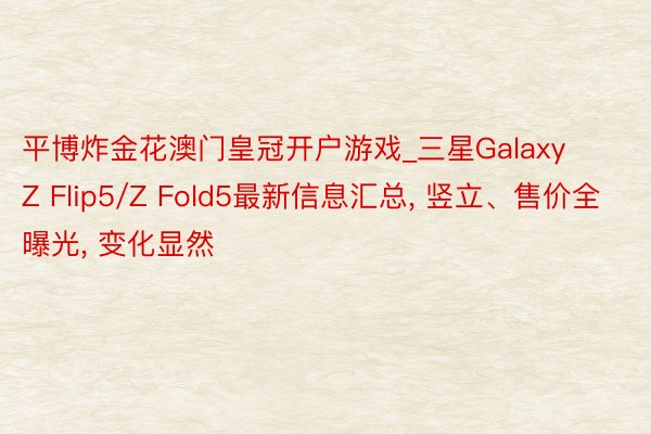 平博炸金花澳门皇冠开户游戏_三星Galaxy Z Flip5/Z Fold5最新信息汇总, 竖立、售价全曝光, 变化显然