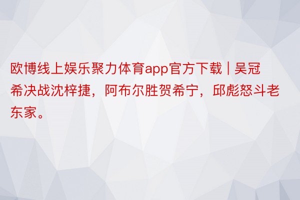 欧博线上娱乐聚力体育app官方下载 | 吴冠希决战沈梓捷，阿布尔胜贺希宁，邱彪怒斗老东家。