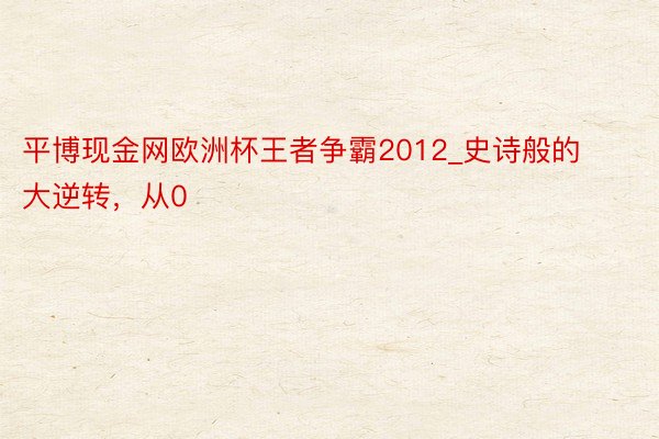 平博现金网欧洲杯王者争霸2012_史诗般的大逆转，从0