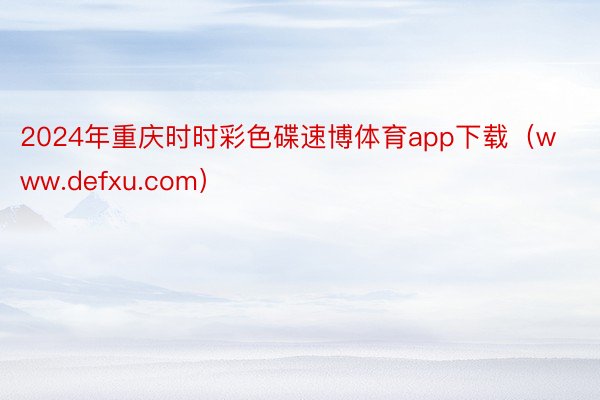2024年重庆时时彩色碟速博体育app下载（www.defxu.com）