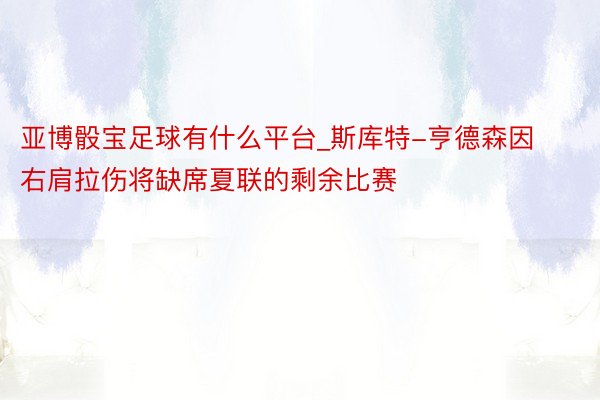 亚博骰宝足球有什么平台_斯库特-亨德森因右肩拉伤将缺席夏联的剩余比赛