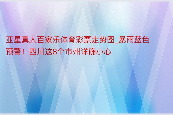 亚星真人百家乐体育彩票走势图_暴雨蓝色预警！四川这8个市州详确小心