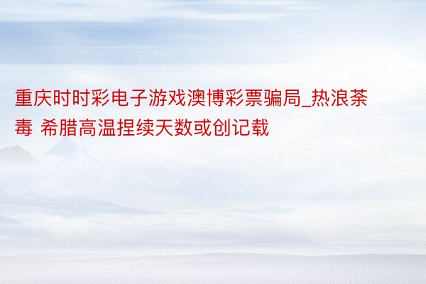 重庆时时彩电子游戏澳博彩票骗局_热浪荼毒 希腊高温捏续天数或创记载