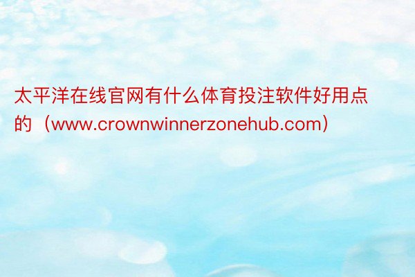 太平洋在线官网有什么体育投注软件好用点的（www.crownwinnerzonehub.com）