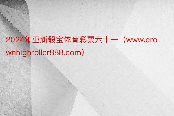 2024年亚新骰宝体育彩票六十一（www.crownhighroller888.com）