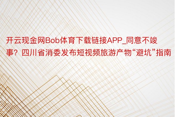 开云现金网Bob体育下载链接APP_同意不竣事？四川省消委发布短视频旅游产物“避坑”指南