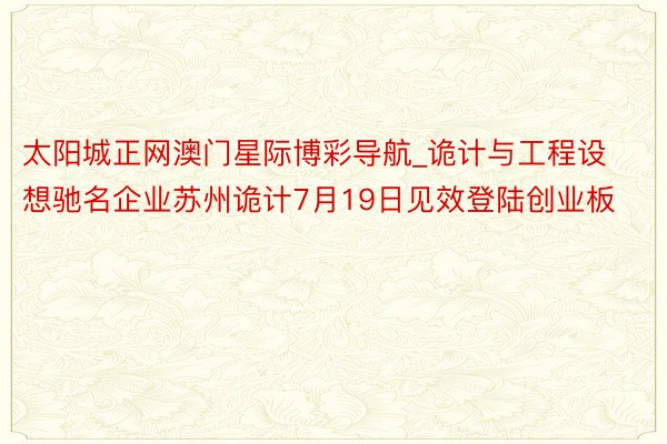 太阳城正网澳门星际博彩导航_诡计与工程设想驰名企业苏州诡计7月19日见效登陆创业板