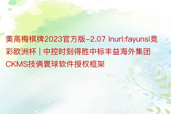 美高梅棋牌2023官方版-2.07 Inurl:fayunsi竞彩欧洲杯 | 中控时刻得胜中标丰益海外集团CKMS技俩寰球软件授权框架