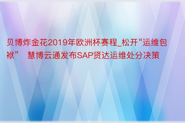 贝博炸金花2019年欧洲杯赛程_松开“运维包袱”   慧博云通发布SAP贤达运维处分决策