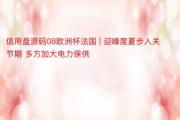 信用盘源码08欧洲杯法国 | 迎峰度夏步入关节期 多方加大电力保供