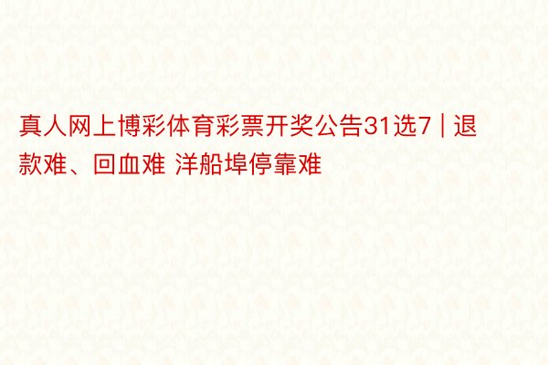 真人网上博彩体育彩票开奖公告31选7 | 退款难、回血难 洋船埠停靠难