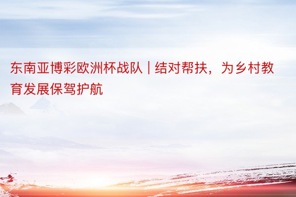 东南亚博彩欧洲杯战队 | 结对帮扶，为乡村教育发展保驾护航