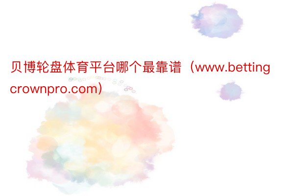 贝博轮盘体育平台哪个最靠谱（www.bettingcrownpro.com）