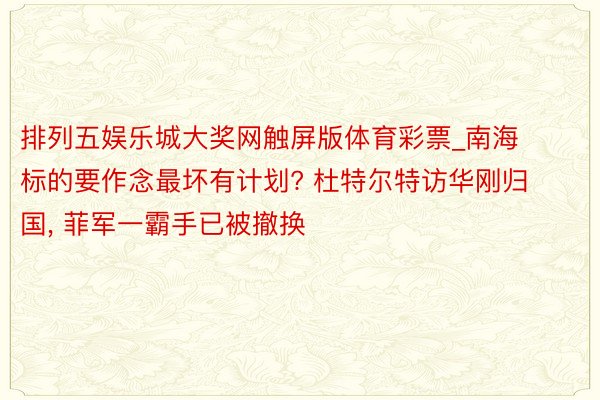排列五娱乐城大奖网触屏版体育彩票_南海标的要作念最坏有计划? 杜特尔特访华刚归国, 菲军一霸手已被撤换