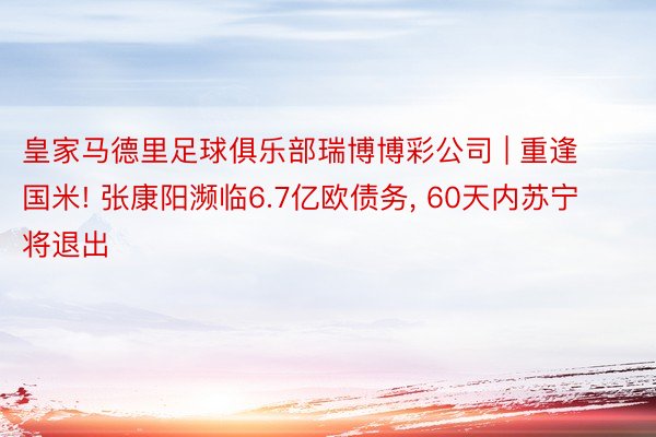 皇家马德里足球俱乐部瑞博博彩公司 | 重逢国米! 张康阳濒临6.7亿欧债务, 60天内苏宁将退出