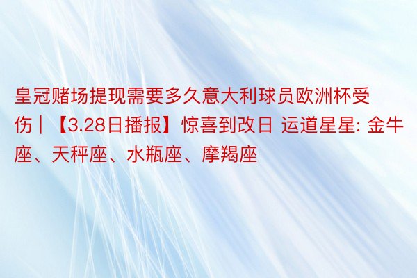 皇冠赌场提现需要多久意大利球员欧洲杯受伤 | 【3.28日播报】惊喜到改日 运道星星: 金牛座、天秤座、水瓶座、摩羯座