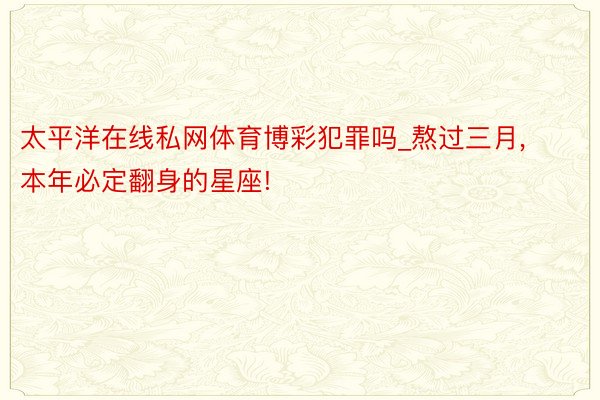 太平洋在线私网体育博彩犯罪吗_熬过三月, 本年必定翻身的星座!