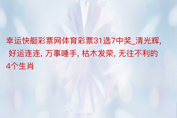幸运快艇彩票网体育彩票31选7中奖_清光辉, 好运连连, 万事唾手, 枯木发荣, 无往不利的4个生肖