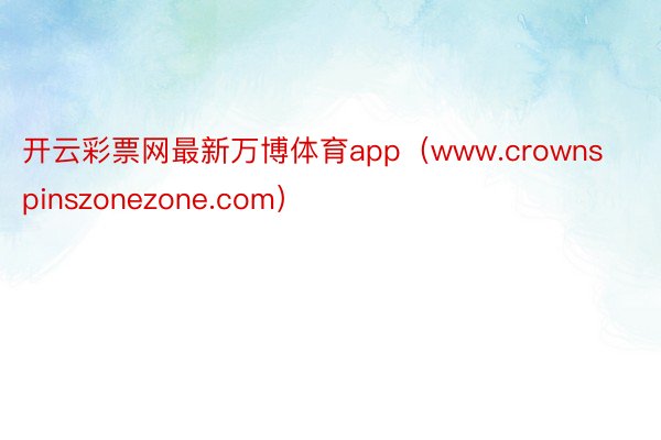 开云彩票网最新万博体育app（www.crownspinszonezone.com）