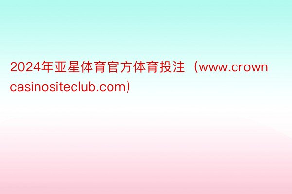 2024年亚星体育官方体育投注（www.crowncasinositeclub.com）