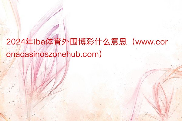2024年iba体育外围博彩什么意思（www.coronacasinoszonehub.com）