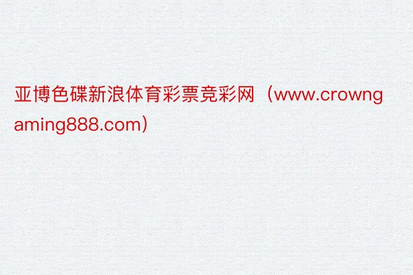 亚博色碟新浪体育彩票竞彩网（www.crowngaming888.com）