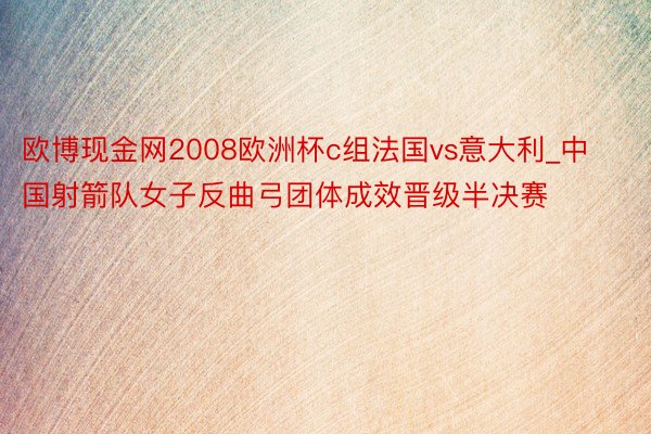 欧博现金网2008欧洲杯c组法国vs意大利_中国射箭队女子反曲弓团体成效晋级半决赛