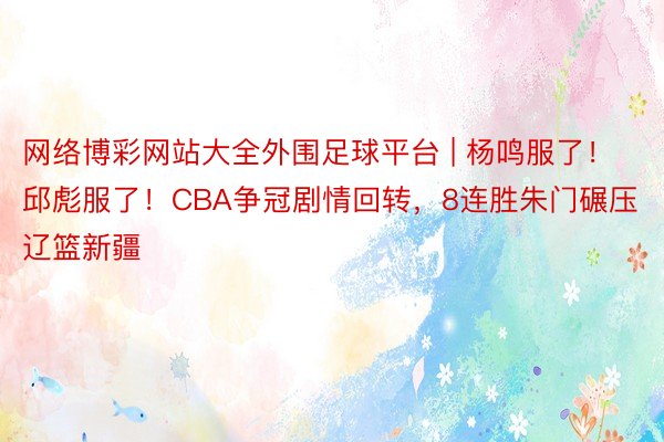 网络博彩网站大全外围足球平台 | 杨鸣服了！邱彪服了！CBA争冠剧情回转，8连胜朱门碾压辽篮新疆