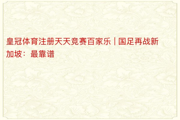 皇冠体育注册天天竞赛百家乐 | 国足再战新加坡：最靠谱