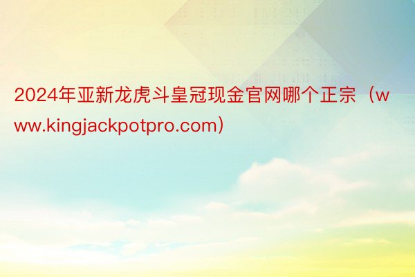 2024年亚新龙虎斗皇冠现金官网哪个正宗（www.kingjackpotpro.com）