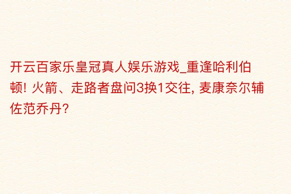 开云百家乐皇冠真人娱乐游戏_重逢哈利伯顿! 火箭、走路者盘问3换1交往, 麦康奈尔辅佐范乔丹?