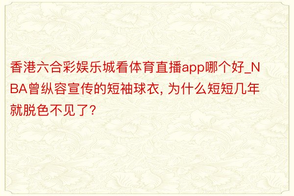 香港六合彩娱乐城看体育直播app哪个好_NBA曾纵容宣传的短袖球衣, 为什么短短几年就脱色不见了?