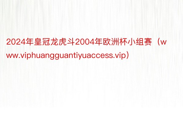 2024年皇冠龙虎斗2004年欧洲杯小组赛（www.viphuangguantiyuaccess.vip）
