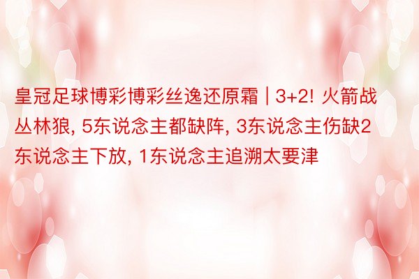 皇冠足球博彩博彩丝逸还原霜 | 3+2! 火箭战丛林狼, 5东说念主都缺阵, 3东说念主伤缺2东说念主下放, 1东说念主追溯太要津