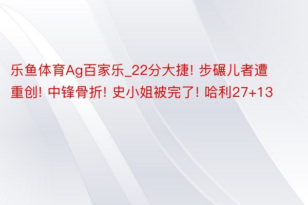 乐鱼体育Ag百家乐_22分大捷! 步碾儿者遭重创! 中锋骨折! 史小姐被完了! 哈利27+13