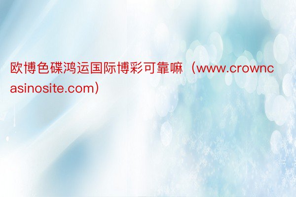 欧博色碟鸿运国际博彩可靠嘛（www.crowncasinosite.com）