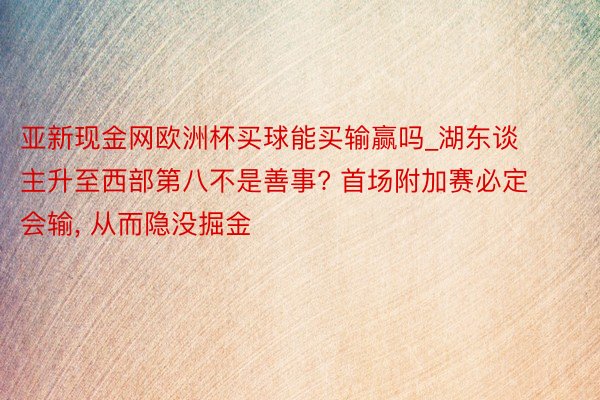 亚新现金网欧洲杯买球能买输赢吗_湖东谈主升至西部第八不是善事? 首场附加赛必定会输, 从而隐没掘金