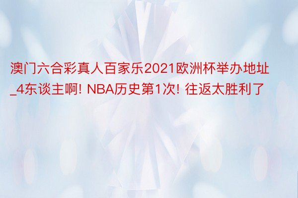 澳门六合彩真人百家乐2021欧洲杯举办地址_4东谈主啊! NBA历史第1次! 往返太胜利了