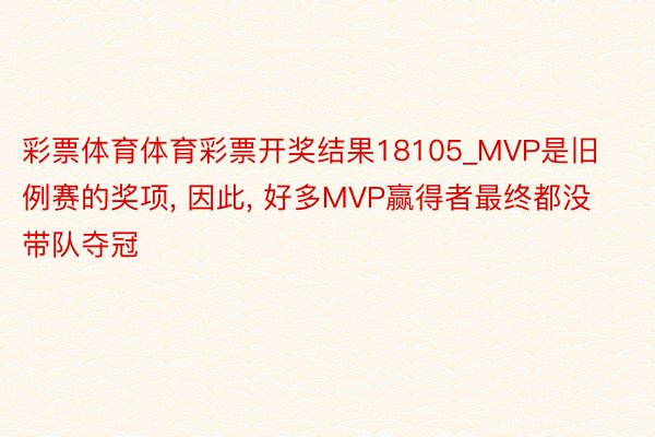彩票体育体育彩票开奖结果18105_MVP是旧例赛的奖项, 因此, 好多MVP赢得者最终都没带队夺冠